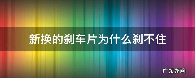新换的刹车片为什么刹不住 换了新刹车片反倒感觉刹不住