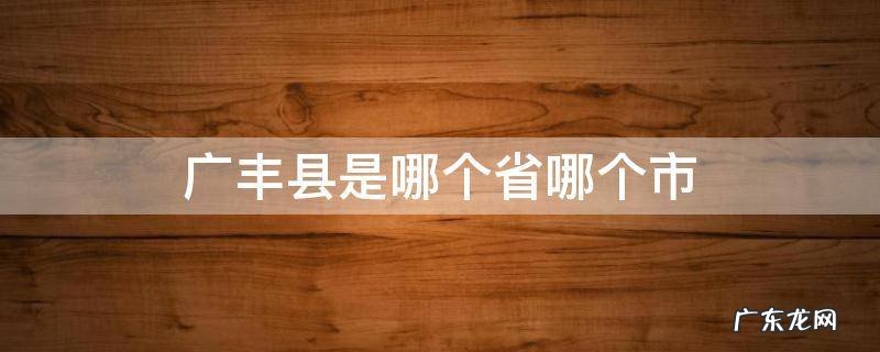 广丰县是哪个省哪个市 广丰县是哪个省哪个市哪个镇