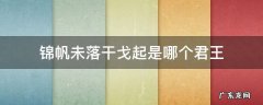 锦帆未落干戈起指的是什么 锦帆未落干戈起是哪个君王