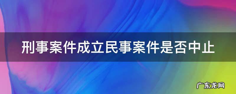 刑事立案后民事案件一定要中止审理吗 刑事案件成立民事案件是否中止