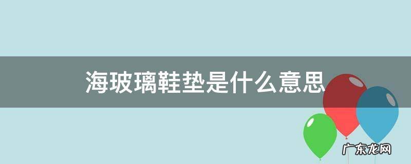 海玻璃鞋垫和乳胶鞋垫 海玻璃鞋垫是什么意思