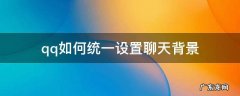 qq如何统一设置聊天背景 怎么统一设置qq聊天背景