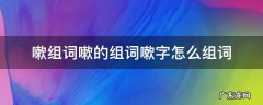 嗽组词嗽的组词嗽字怎么组词 嗽这个字怎么组词