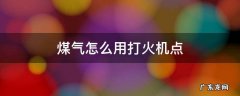 煤气怎么用打火机点 煤气灶怎么用打火机点火