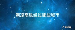朝凌高铁经过哪些城市 朝凌高铁几个车站