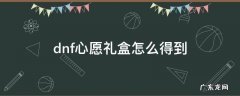dnf心愿礼盒怎么得到 dnf心意礼盒