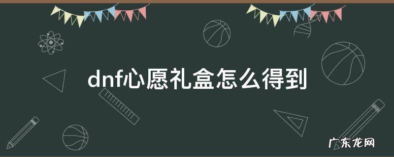 dnf心愿礼盒怎么得到 dnf心意礼盒