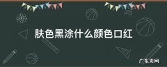 肤色黑涂什么颜色口红 肤色比较黑涂什么口红