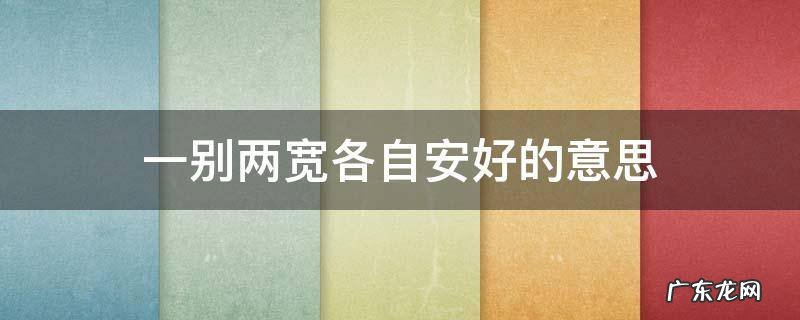 一别两宽 各自安好意思 一别两宽各自安好的意思