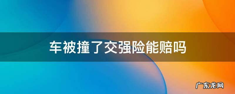 车被撞了交强险能赔吗 车子被撞了交强险能赔吗