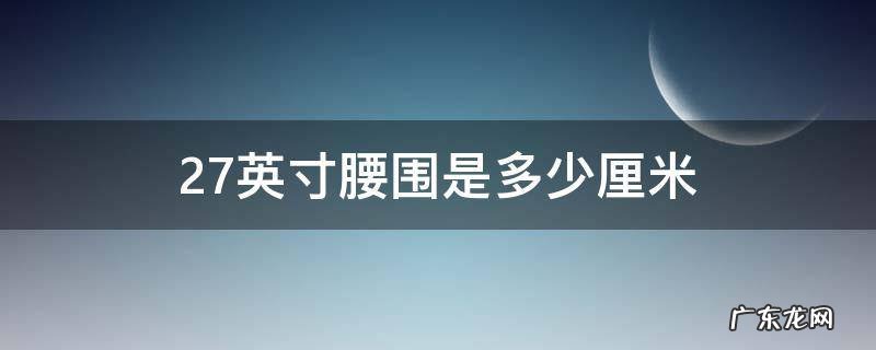 27寸腰围是多少尺 27英寸腰围是多少厘米