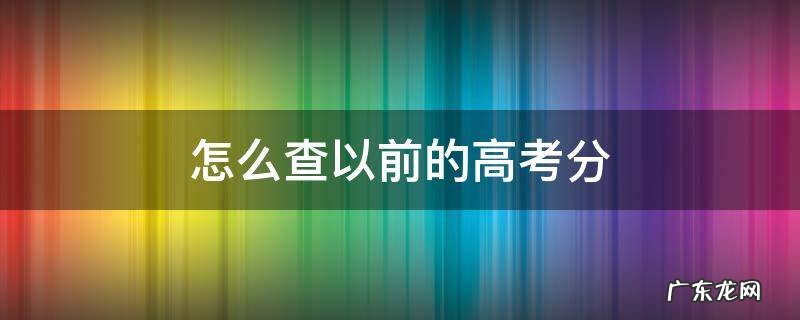 怎么查以前的高考分 怎么查以前高考分数