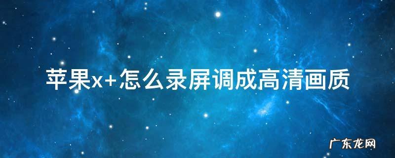 苹果x 怎么录屏调成高清画质
