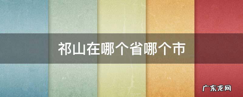 祁山在哪个省哪个市 祁门山在哪个省哪个市