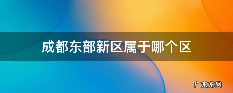 成都东部新区属于哪个区 四川成都东部新区属于哪个区
