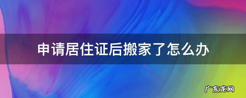 搬家以后居住证怎么办 申请居住证后搬家了怎么办