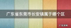 东莞长安镇属于哪个区? 广东省东莞市长安镇属于哪个区