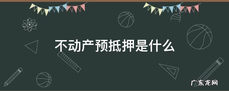 不动产预抵押是什么 不动产预售抵押