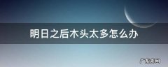 明日之后木头太多怎么处理 明日之后木头太多怎么办