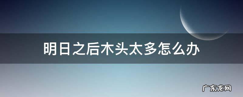明日之后木头太多怎么处理 明日之后木头太多怎么办