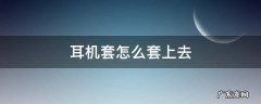 一次性耳机套怎么套上去 耳机套怎么套上去