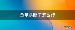 鱼竿头断了怎么修 鱼竿头断了怎么修理