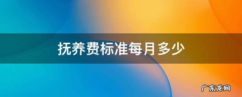 抚养费标准一般是多少 抚养费标准每月多少