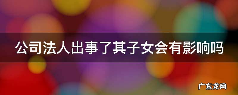 公司法人出事了其子女会有影响吗 公司法人出了事情对家人有什么影响