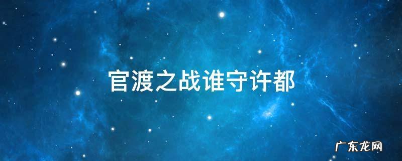 官渡之战谁守许都 官渡之战谁留守许都