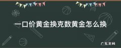 一口价黄金换克数黄金怎么换 一口价黄金换克数黄金怎么换不吃亏
