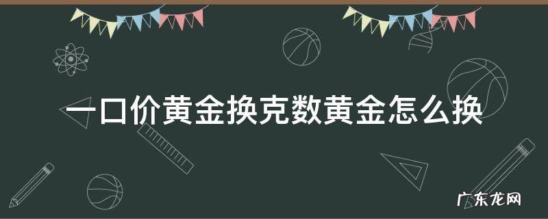 一口价黄金换克数黄金怎么换 一口价黄金换克数黄金怎么换不吃亏