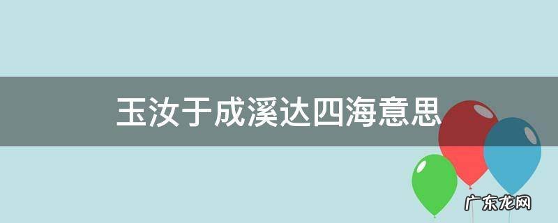 玉汝于成溪达四海是玉溪的什么 玉汝于成溪达四海意思