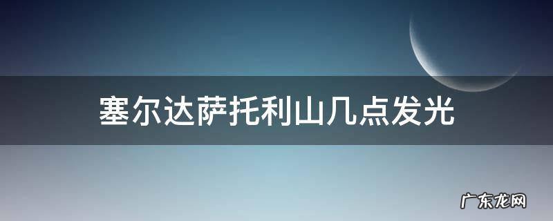 塞尔达萨托利山什么时候发光 塞尔达萨托利山几点发光