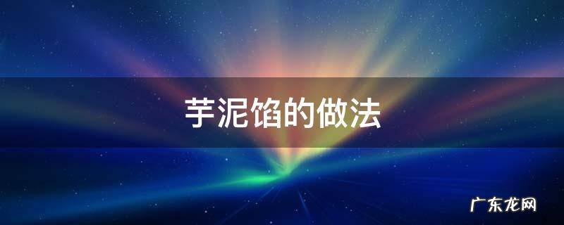 芋泥馅的做法 芋泥馅料怎么做