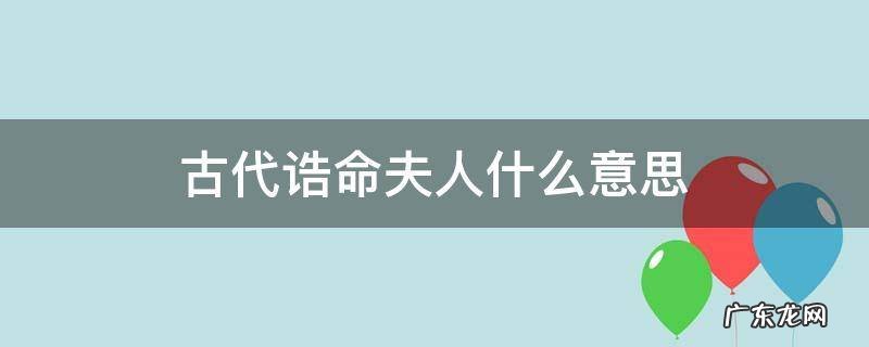 古代诰命夫人什么意思 古代的诰命夫人对应现代