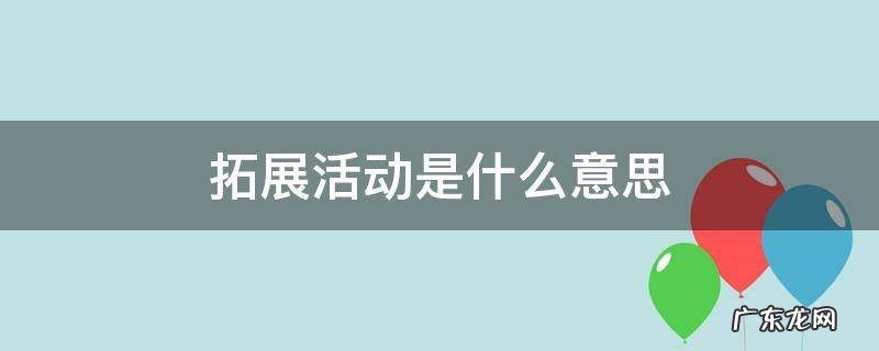 拓展活动是什么意思 什么叫拓展活动