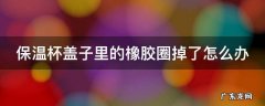保温杯盖子里的橡胶圈掉了怎么办