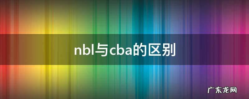 nbl与cba的区别虎扑 nbl与cba的区别