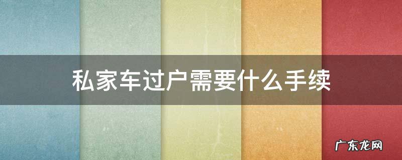 私家车过户需要什么手续 武汉私家车过户需要什么手续