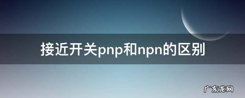 接近开关pnp和npn的区别,工作原理 接近开关pnp和npn的区别