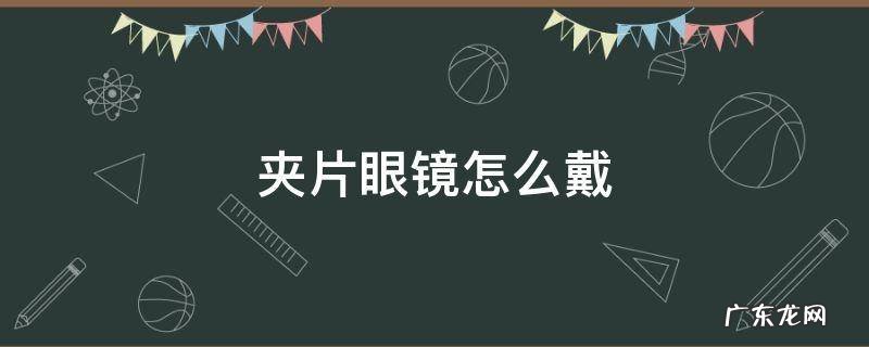 近视眼镜夹片怎么用 夹片眼镜怎么戴