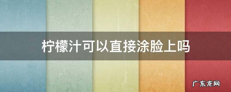 柠檬汁可以抹脸吗 柠檬汁可以直接涂脸上吗