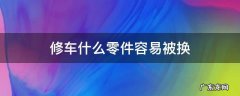 修车什么零件容易被换 现在修车的会不会换零件