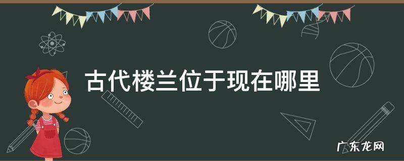 古代楼兰位于现在哪里 古代的楼兰是现在在哪里