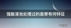强酸浸泡处理过的翡翠有何特征和作用 强酸浸泡处理过的翡翠有何特征