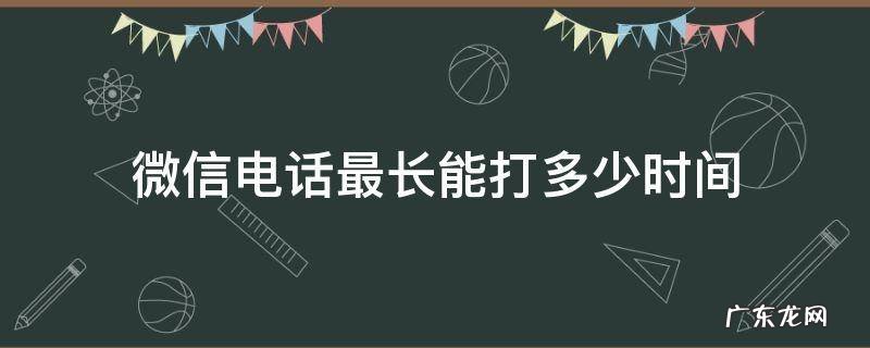 微信电话最长能打多少时间 微信打电话最多多长时间