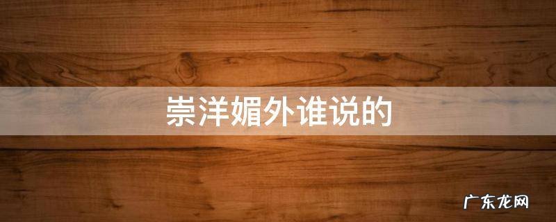 是崇洋媚外还是媚洋崇外 崇洋媚外谁说的