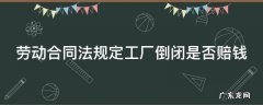 劳动法工厂倒闭员工赔偿金 劳动合同法规定工厂倒闭是否赔钱