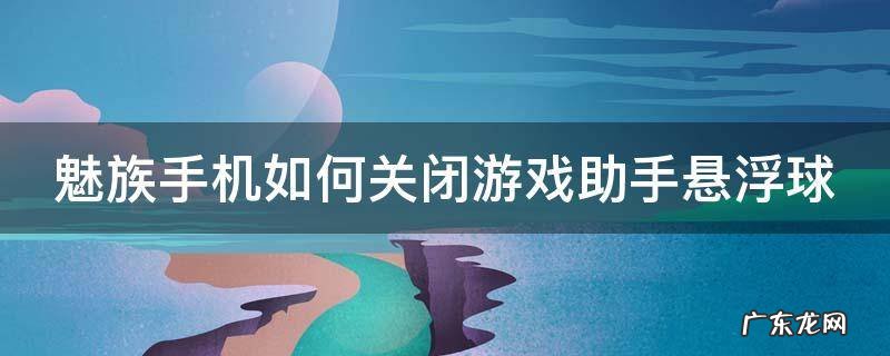 魅族手机如何关闭游戏助手悬浮球 魅族手机如何关闭游戏助手悬浮球模式