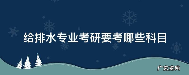 给排水专业研究生考试科目 给排水专业考研要考哪些科目